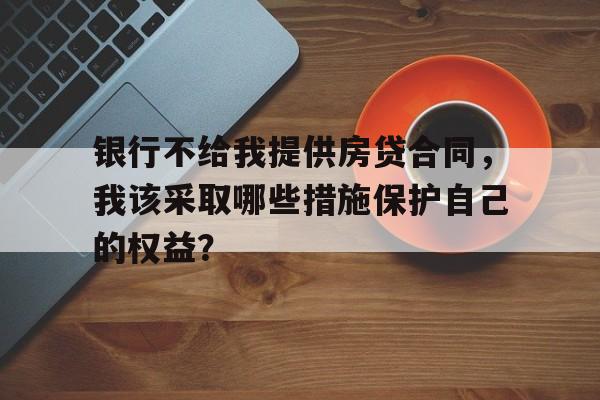 银行不给我提供房贷合同，我该采取哪些措施保护自己的权益？