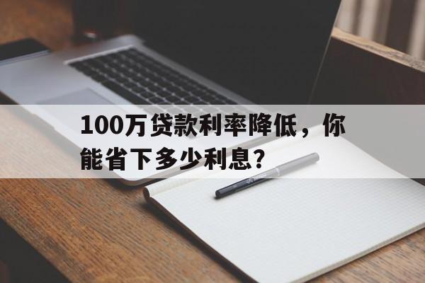 100万贷款利率降低，你能省下多少利息？