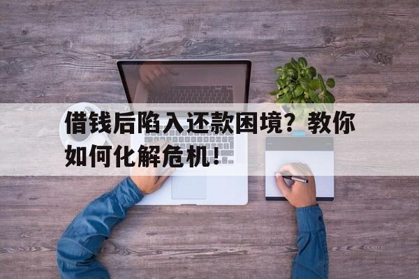 借钱后陷入还款困境？教你如何化解危机！