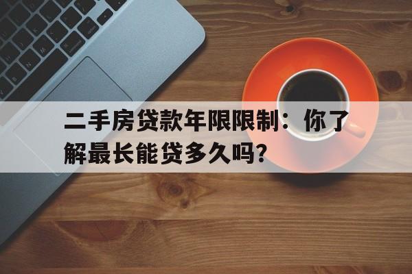 二手房贷款年限限制：你了解最长能贷多久吗？