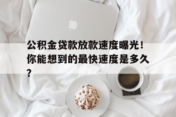 公积金贷款放款速度曝光！你能想到的最快速度是多久？