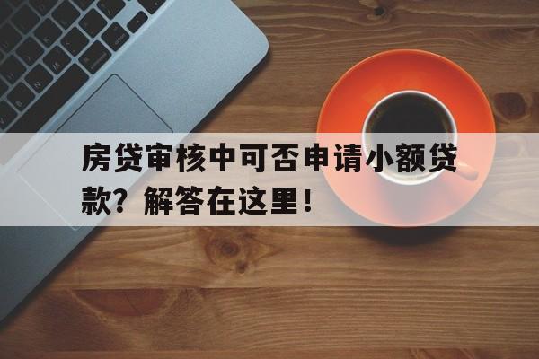 房贷审核中可否申请小额贷款？解答在这里！