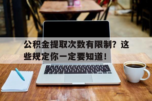 公积金提取次数有限制？这些规定你一定要知道！