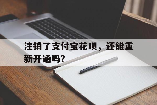 注销了支付宝花呗，还能重新开通吗？