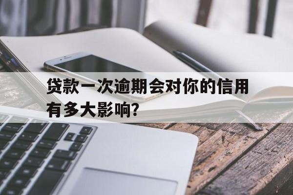 贷款一次逾期会对你的信用有多大影响？