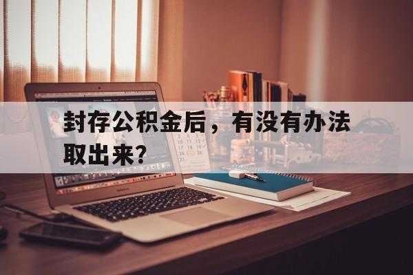 封存公积金后，有没有办法取出来？