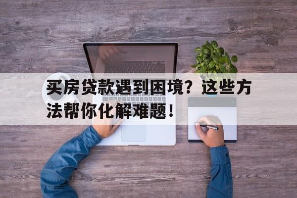 买房贷款遇到困境？这些方法帮你化解难题！