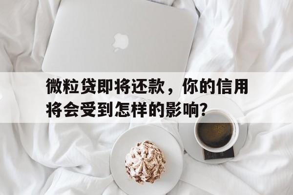 微粒贷即将还款，你的信用将会受到怎样的影响？