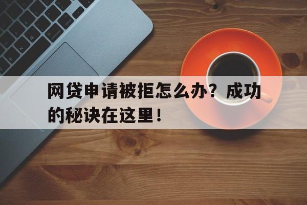 网贷申请被拒怎么办？成功的秘诀在这里！