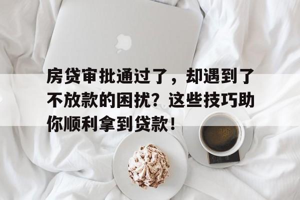 房贷审批通过了，却遇到了不放款的困扰？这些技巧助你顺利拿到贷款！