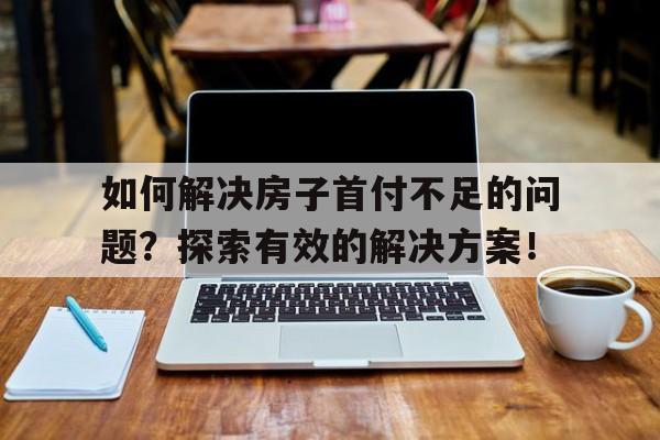 如何解决房子首付不足的问题？探索有效的解决方案！