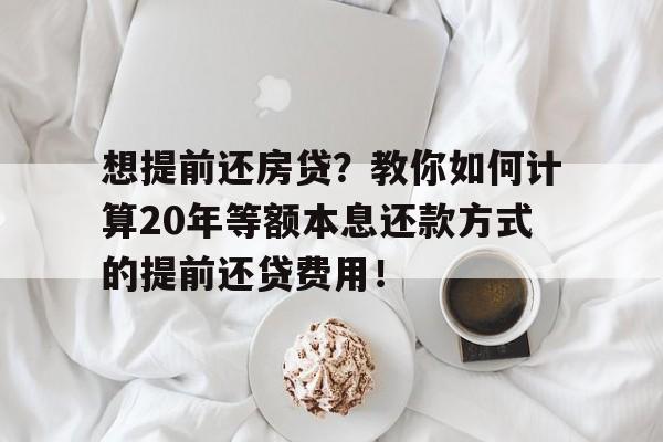 想提前还房贷？教你如何计算20年等额本息还款方式的提前还贷费用！