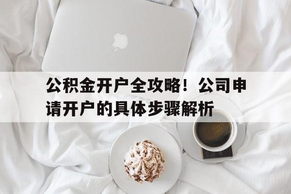 公积金开户全攻略！公司申请开户的具体步骤解析