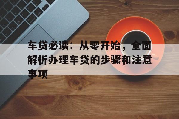 车贷必读：从零开始，全面解析办理车贷的步骤和注意事项