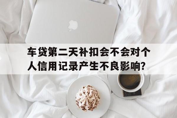 车贷第二天补扣会不会对个人信用记录产生不良影响？