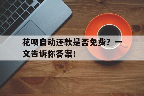 花呗自动还款是否免费？一文告诉你答案！