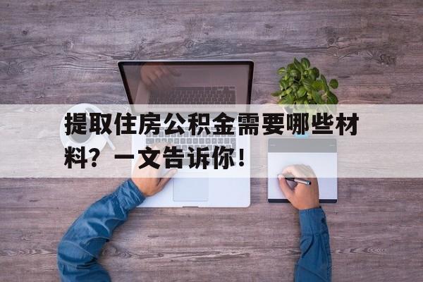 提取住房公积金需要哪些材料？一文告诉你！