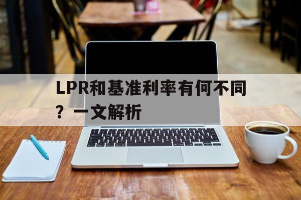 LPR和基准利率有何不同？一文解析