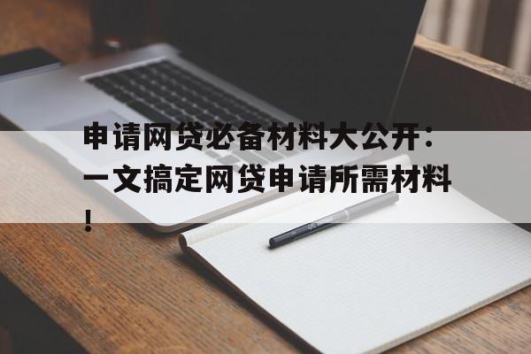 申请网贷必备材料大公开：一文搞定网贷申请所需材料！