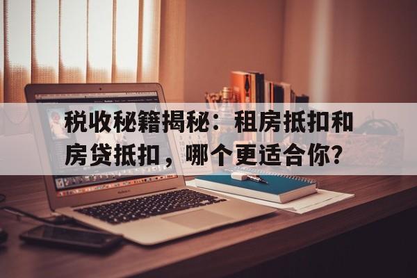 税收秘籍揭秘：租房抵扣和房贷抵扣，哪个更适合你？