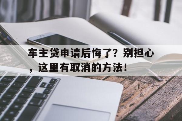 车主贷申请后悔了？别担心，这里有取消的方法！