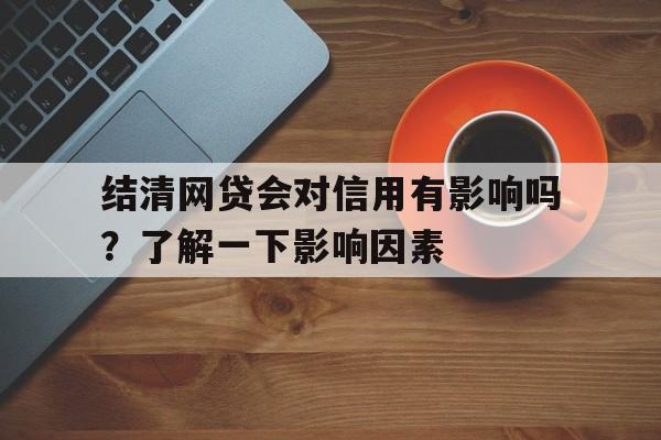 结清网贷会对信用有影响吗？了解一下影响因素