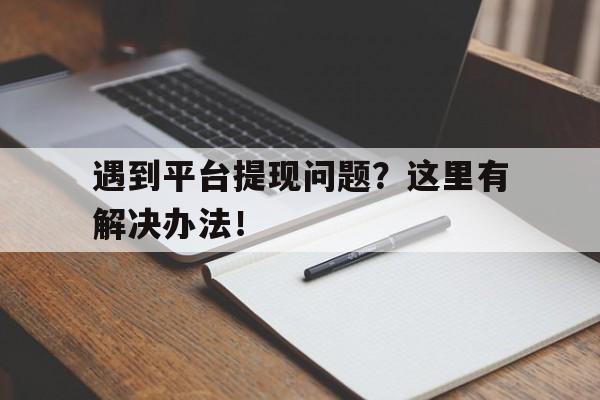 遇到平台提现问题？这里有解决办法！