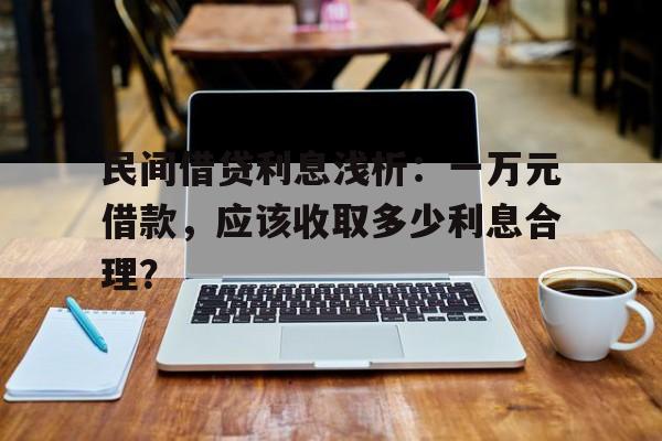 民间借贷利息浅析：一万元借款，应该收取多少利息合理？