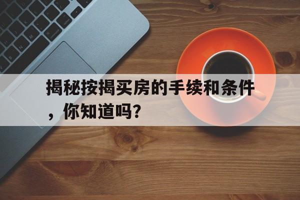 揭秘按揭买房的手续和条件，你知道吗？