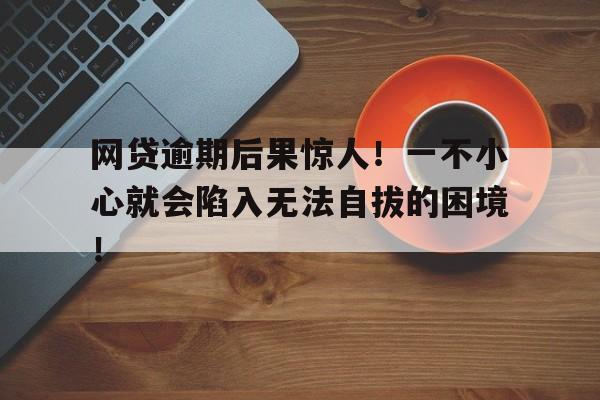 网贷逾期后果惊人！一不小心就会陷入无法自拔的困境！