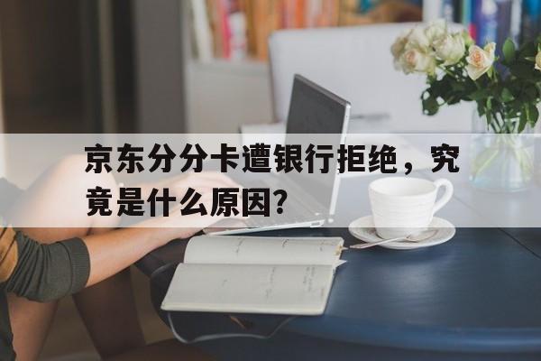 京东分分卡遭银行拒绝，究竟是什么原因？