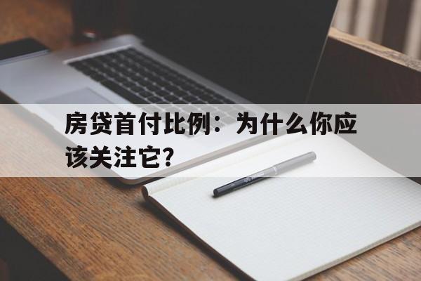 房贷首付比例：为什么你应该关注它？