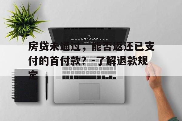 房贷未通过，能否返还已支付的首付款？-了解退款规定