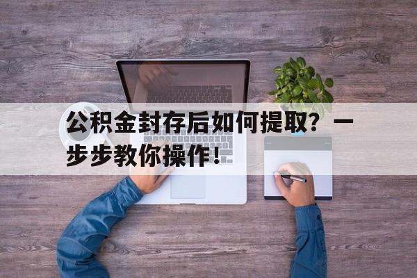 公积金封存后如何提取？一步步教你操作！