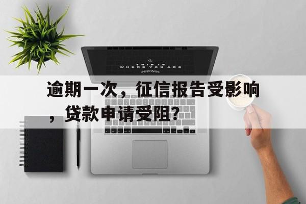 逾期一次，征信报告受影响，贷款申请受阻？