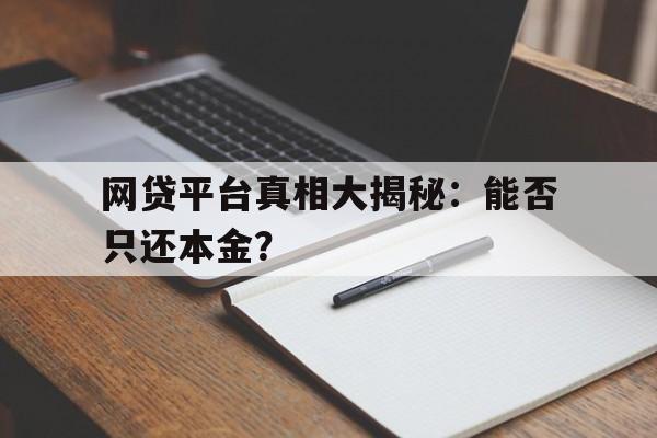 网贷平台真相大揭秘：能否只还本金？