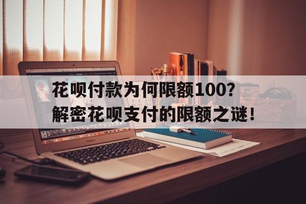 花呗付款为何限额100？解密花呗支付的限额之谜！