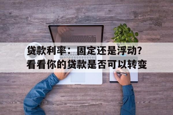 贷款利率：固定还是浮动？看看你的贷款是否可以转变