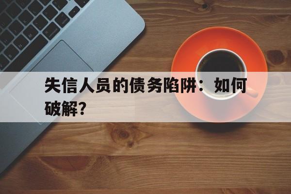 失信人员的债务陷阱：如何破解？