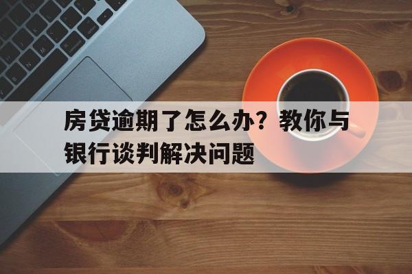 房贷逾期了怎么办？教你与银行谈判解决问题