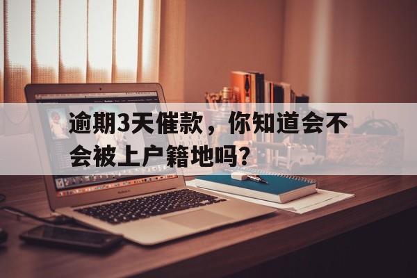 逾期3天催款，你知道会不会被上户籍地吗？