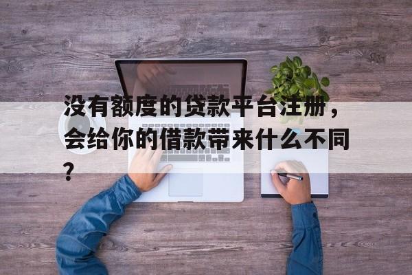 没有额度的贷款平台注册，会给你的借款带来什么不同？