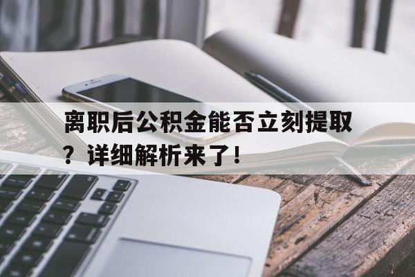 离职后公积金能否立刻提取？详细解析来了！