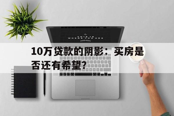 10万贷款的阴影：买房是否还有希望？