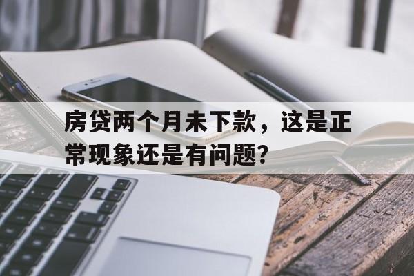 房贷两个月未下款，这是正常现象还是有问题？