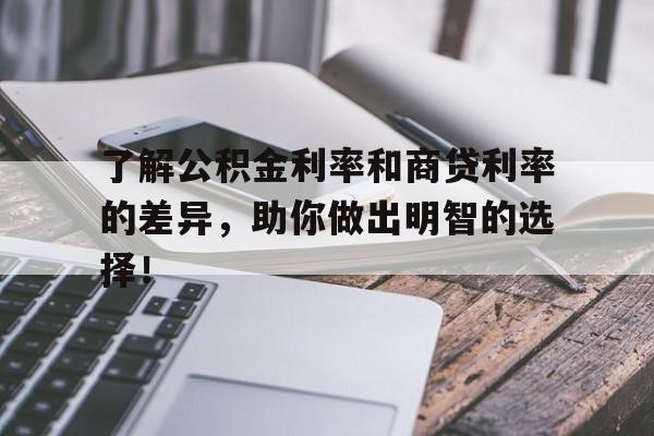 了解公积金利率和商贷利率的差异，助你做出明智的选择！