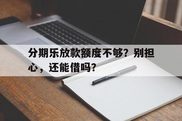 分期乐放款额度不够？别担心，还能借吗？