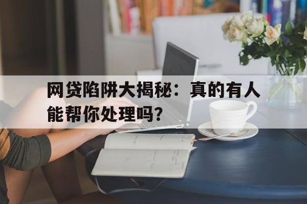 网贷陷阱大揭秘：真的有人能帮你处理吗？