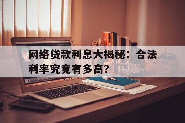 网络贷款利息大揭秘：合法利率究竟有多高？