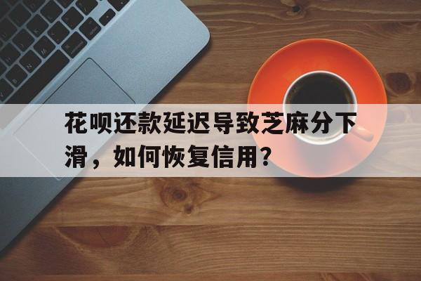 花呗还款延迟导致芝麻分下滑，如何恢复信用？